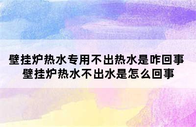 壁挂炉热水专用不出热水是咋回事 壁挂炉热水不出水是怎么回事